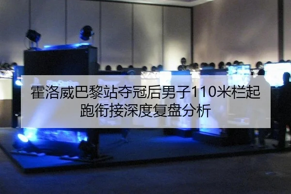 霍洛威巴黎站夺冠后男子110米栏起跑衔接深度复盘分析