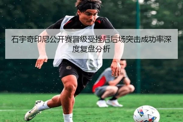 石宇奇印尼公开赛晋级受挫后后场突击成功率深度复盘分析